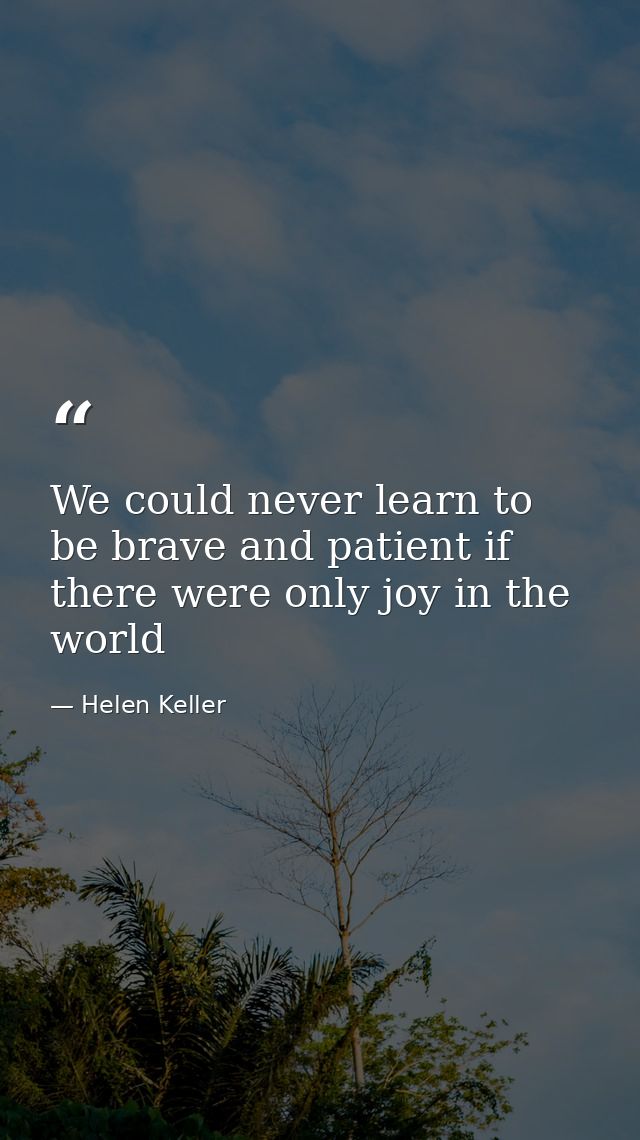 We could never learn to be brave and patient if there were only joy in the world — Helen Keller
