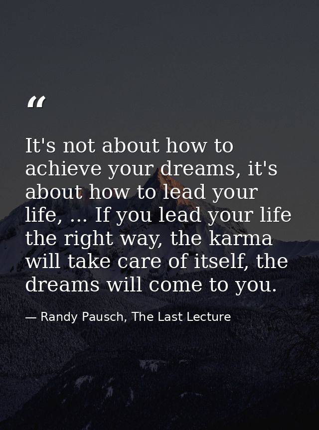 It's not about how to achieve your dreams, it's about how to lead your life, ... If you lead your life the right way, th — Randy Pausch, The Last Lecture