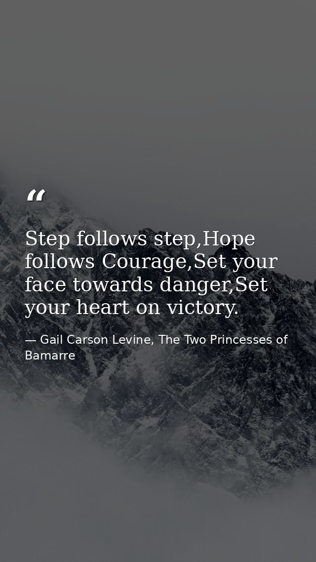 Step follows step,Hope follows Courage,Set your face towards danger,Set your heart on victory. — Gail Carson Levine, The Two Princesses of Bamarre