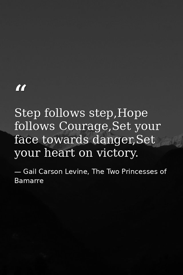 Step follows step,Hope follows Courage,Set your face towards danger,Set your heart on victory. — Gail Carson Levine, The Two Princesses of Bamarre