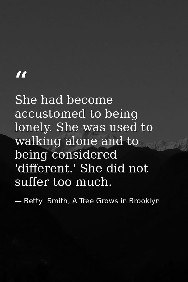 She had become accustomed to being lonely. She was used to walking alone and to being considered 'different.' She did no — Betty  Smith, A Tree Grows in Brooklyn