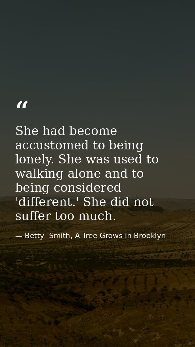 She had become accustomed to being lonely. She was used to walking alone and to being considered 'different.' She did no — Betty  Smith, A Tree Grows in Brooklyn