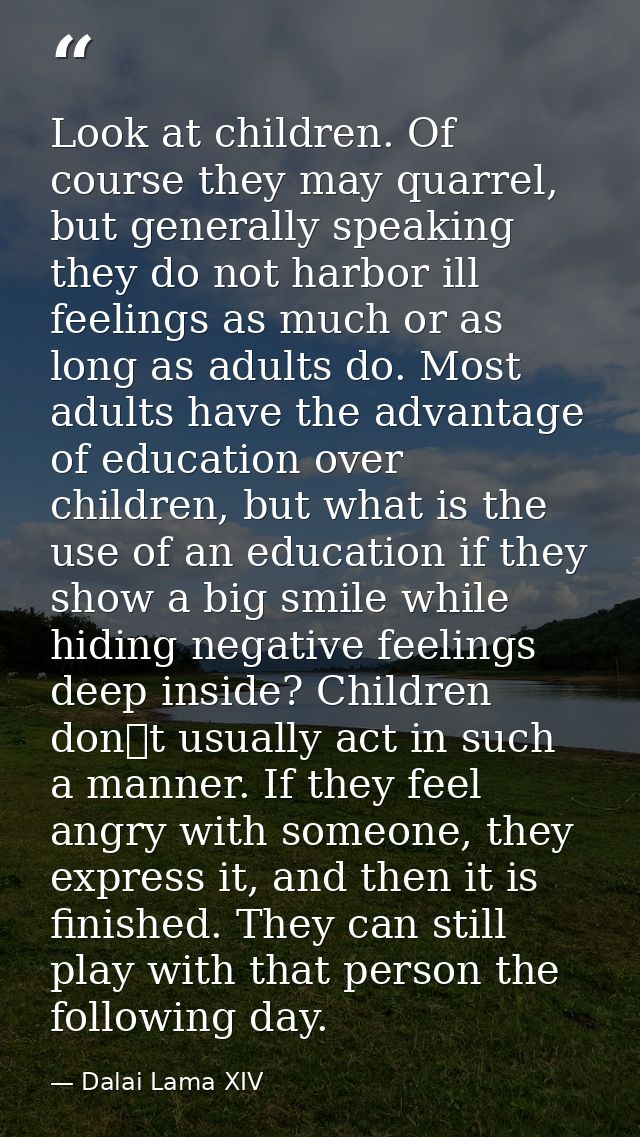 Look at children. Of course they may quarrel, but generally speaking they do not harbor ill feelings as much or as long  — Dalai Lama XIV