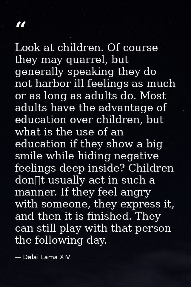 Look at children. Of course they may quarrel, but generally speaking they do not harbor ill feelings as much or as long  — Dalai Lama XIV