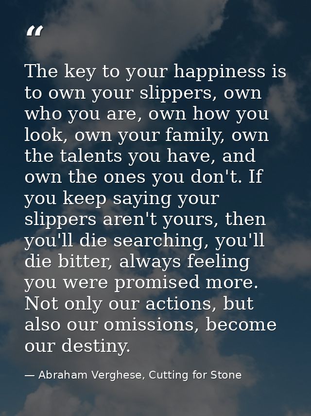 The key to your happiness is to own your slippers, own who you are, own how you look, own your family, own the talents y — Abraham Verghese, Cutting for Stone