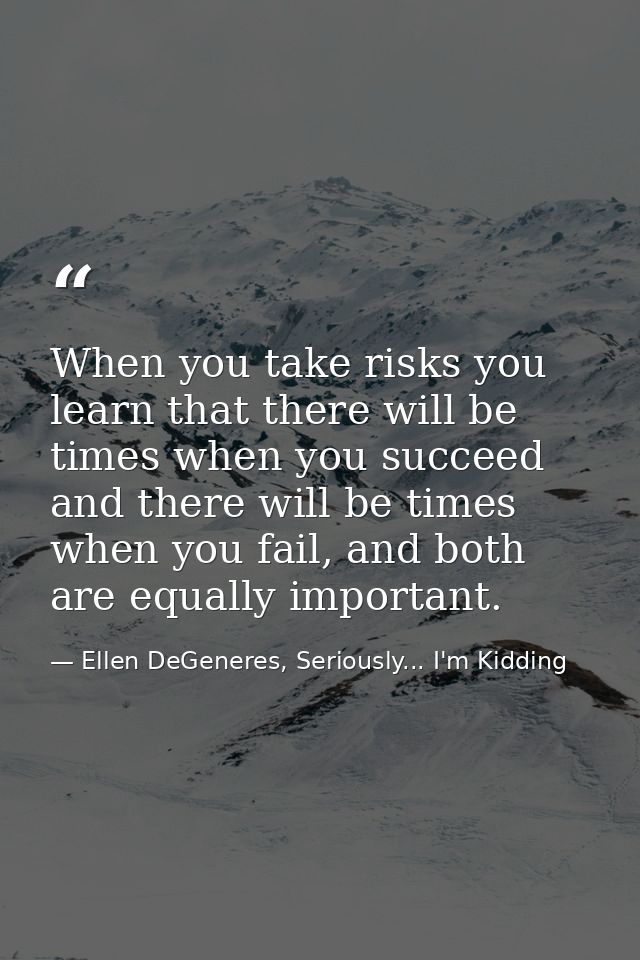 When you take risks you learn that there will be times when you succeed and there will be times when you fail, and both  — Ellen DeGeneres, Seriously... I'm Kidding