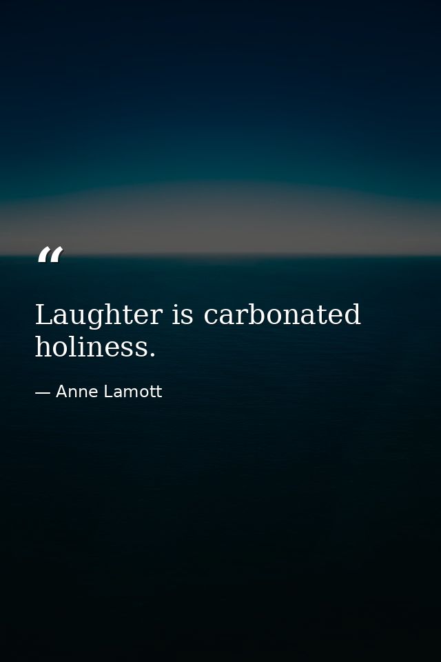 Laughter is carbonated holiness. — Anne Lamott