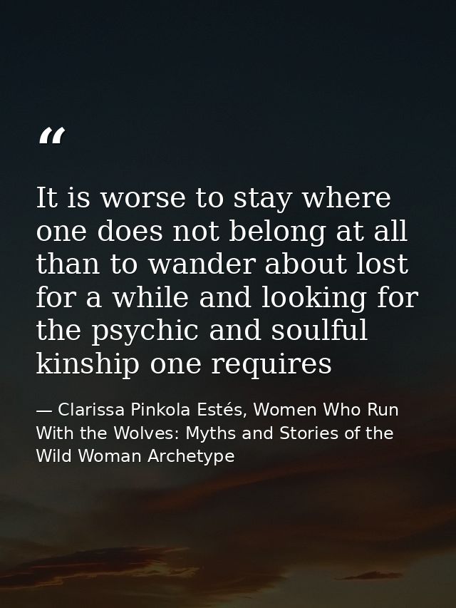 It is worse to stay where one does not belong at all than to wander about lost for a while and looking for the psychic a — Clarissa Pinkola Estés, Women Who Run With the Wolves: Myths and Stories of the Wild Woman Archetype