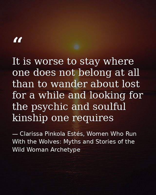 It is worse to stay where one does not belong at all than to wander about lost for a while and looking for the psychic a — Clarissa Pinkola Estés, Women Who Run With the Wolves: Myths and Stories of the Wild Woman Archetype