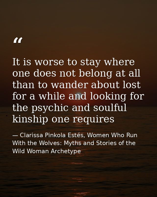 It is worse to stay where one does not belong at all than to wander about lost for a while and looking for the psychic a — Clarissa Pinkola Estés, Women Who Run With the Wolves: Myths and Stories of the Wild Woman Archetype