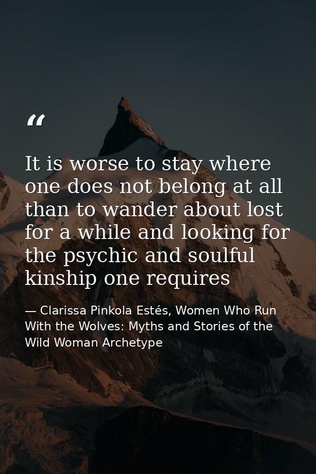 It is worse to stay where one does not belong at all than to wander about lost for a while and looking for the psychic a — Clarissa Pinkola Estés, Women Who Run With the Wolves: Myths and Stories of the Wild Woman Archetype