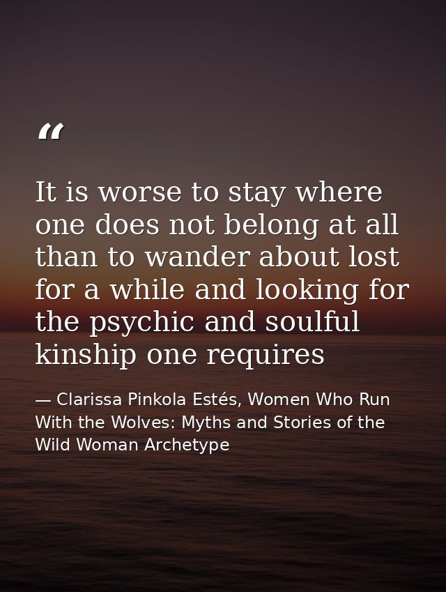 It is worse to stay where one does not belong at all than to wander about lost for a while and looking for the psychic a — Clarissa Pinkola Estés, Women Who Run With the Wolves: Myths and Stories of the Wild Woman Archetype