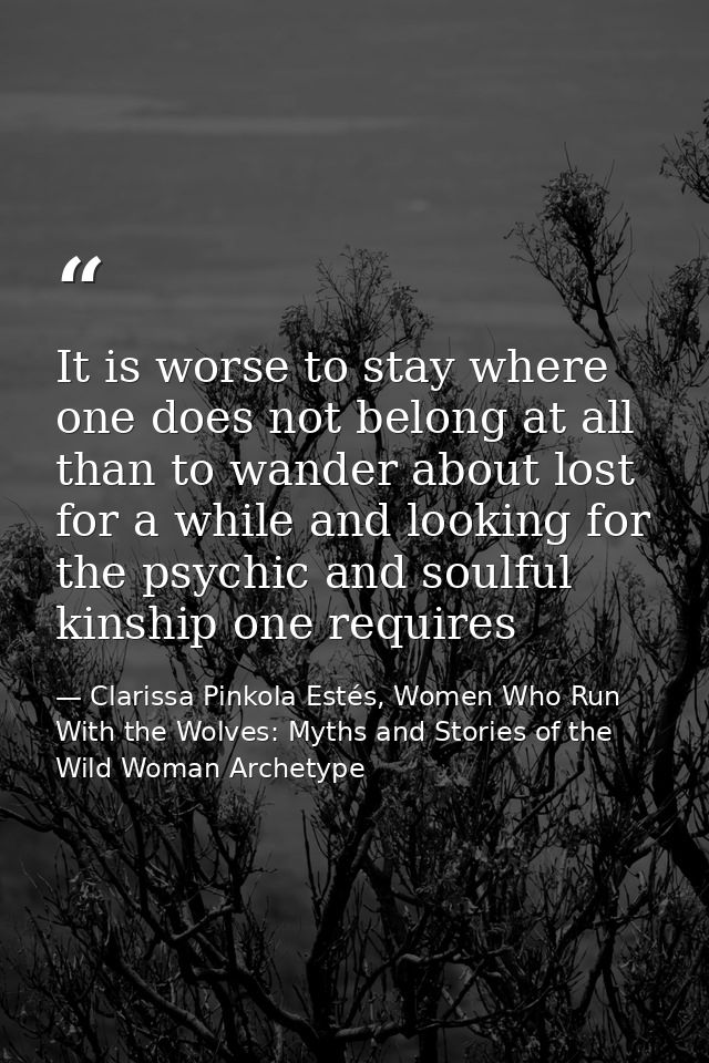 It is worse to stay where one does not belong at all than to wander about lost for a while and looking for the psychic a — Clarissa Pinkola Estés, Women Who Run With the Wolves: Myths and Stories of the Wild Woman Archetype