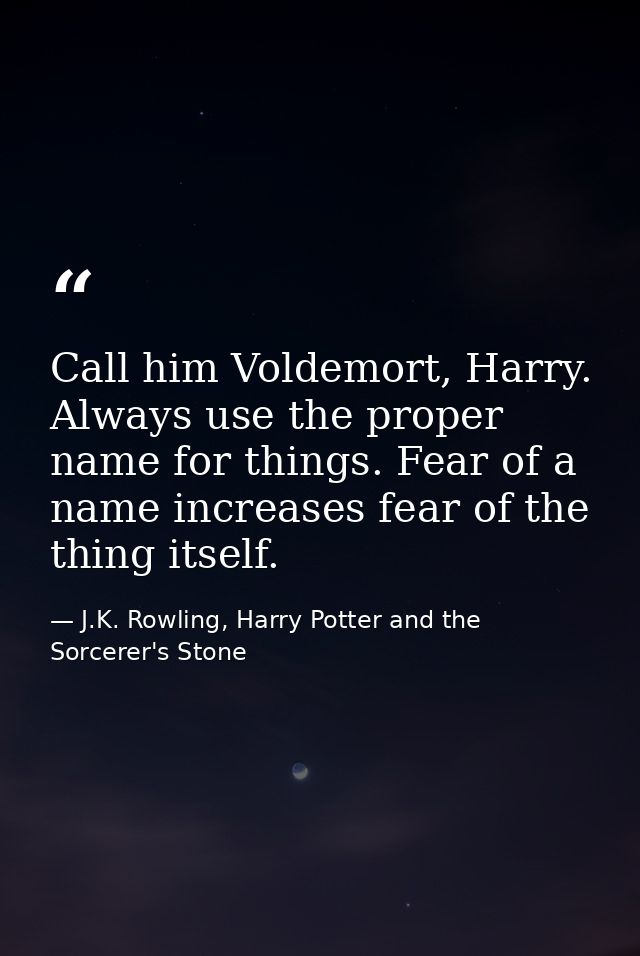 Call him Voldemort, Harry. Always use the proper name for things. Fear of a name increases fear of the thing itself. — J.K. Rowling, Harry Potter and the Sorcerer's Stone