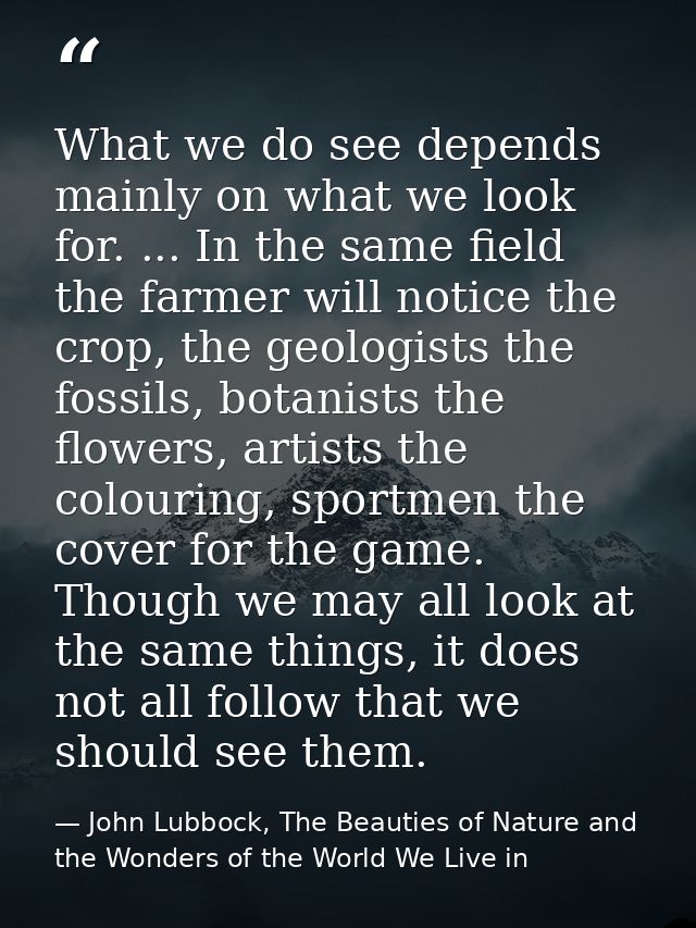 What we do see depends mainly on what we look for. ... In the same field the farmer will notice the crop, the geologists — John Lubbock, The Beauties of Nature and the Wonders of the World We Live in