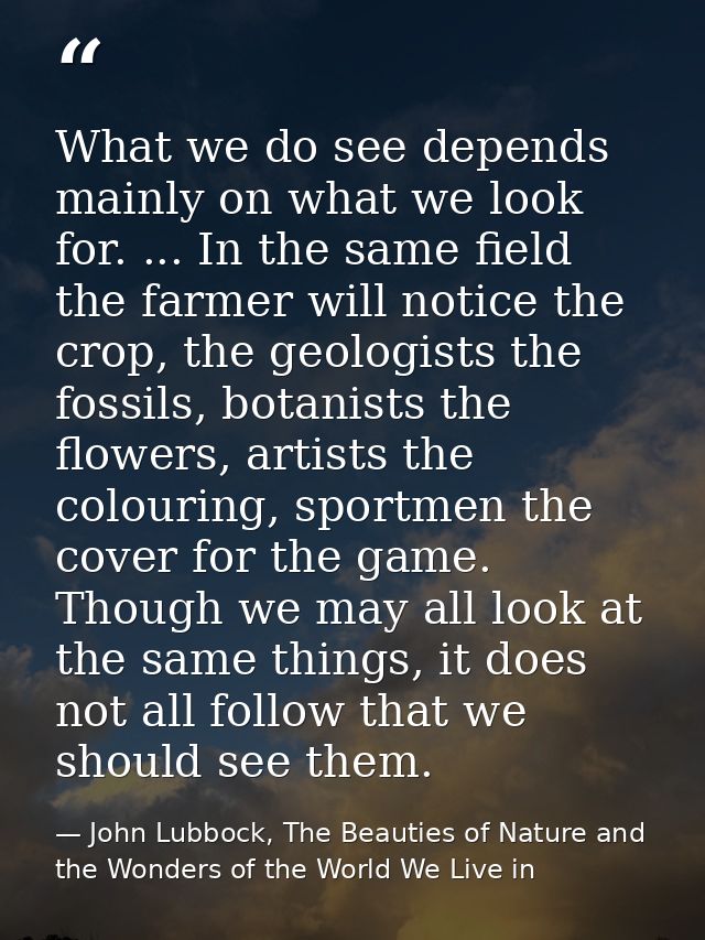 What we do see depends mainly on what we look for. ... In the same field the farmer will notice the crop, the geologists — John Lubbock, The Beauties of Nature and the Wonders of the World We Live in