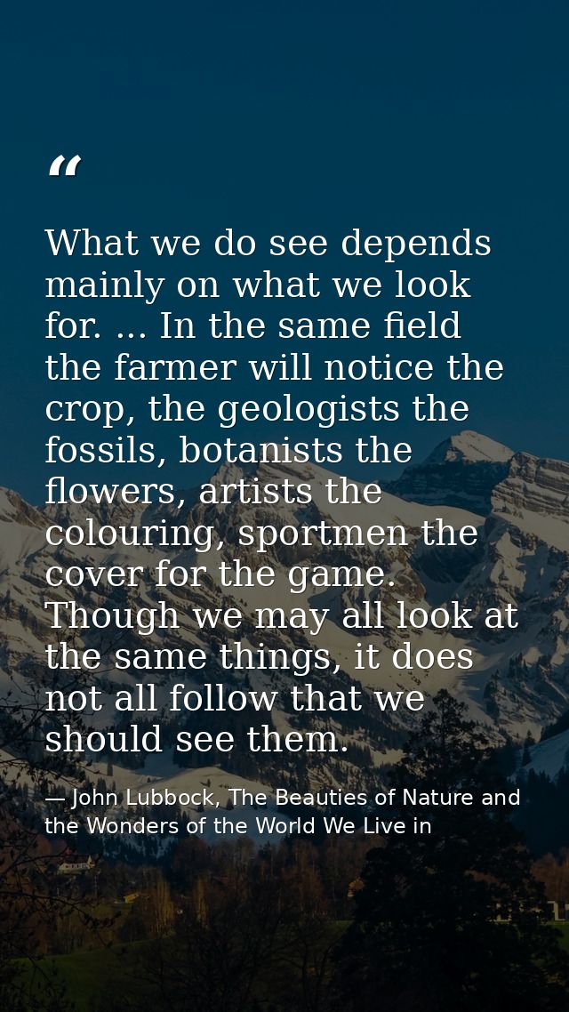 What we do see depends mainly on what we look for. ... In the same field the farmer will notice the crop, the geologists — John Lubbock, The Beauties of Nature and the Wonders of the World We Live in
