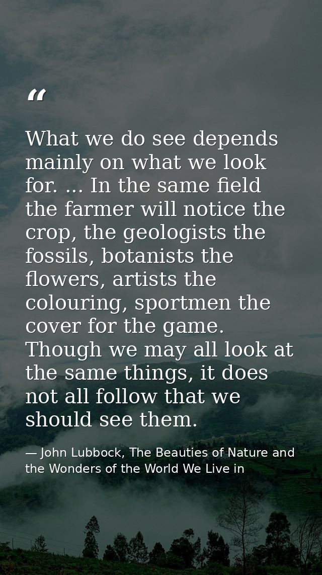 What we do see depends mainly on what we look for. ... In the same field the farmer will notice the crop, the geologists — John Lubbock, The Beauties of Nature and the Wonders of the World We Live in