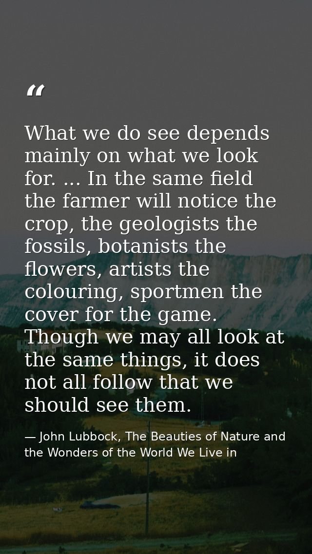 What we do see depends mainly on what we look for. ... In the same field the farmer will notice the crop, the geologists — John Lubbock, The Beauties of Nature and the Wonders of the World We Live in