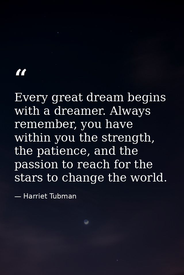 Every great dream begins with a dreamer. Always remember, you have within you the strength, the patience, and the passio — Harriet Tubman