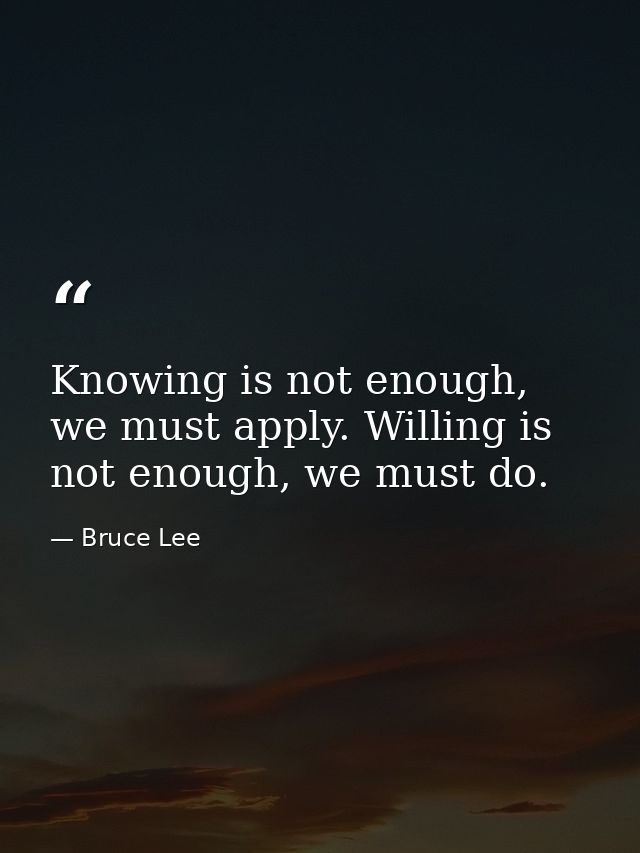 Knowing is not enough, we must apply. Willing is not enough, we must do. — Bruce Lee