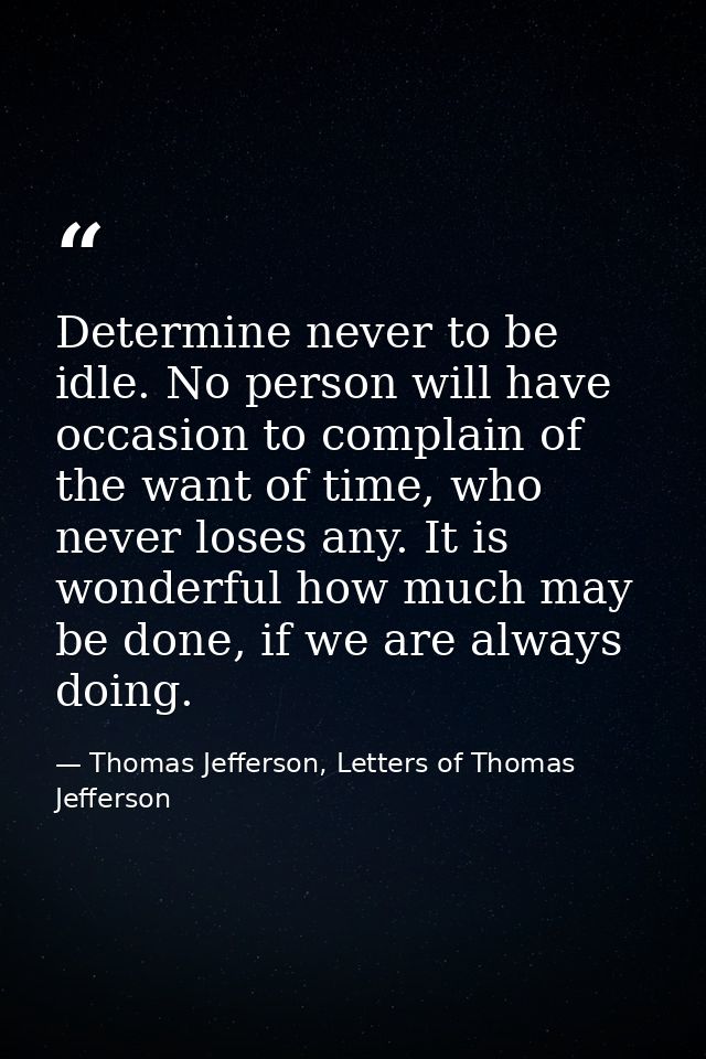 Determine never to be idle. No person will have occasion to complain of the want of time, who never loses any. It is won — Thomas Jefferson, Letters of Thomas Jefferson