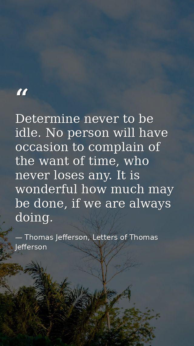 Determine never to be idle. No person will have occasion to complain of the want of time, who never loses any. It is won — Thomas Jefferson, Letters of Thomas Jefferson