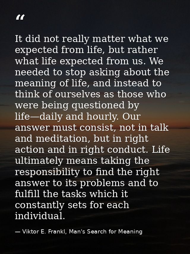 It did not really matter what we expected from life, but rather what life expected from us. We needed to stop asking abo — Viktor E. Frankl, Man's Search for Meaning