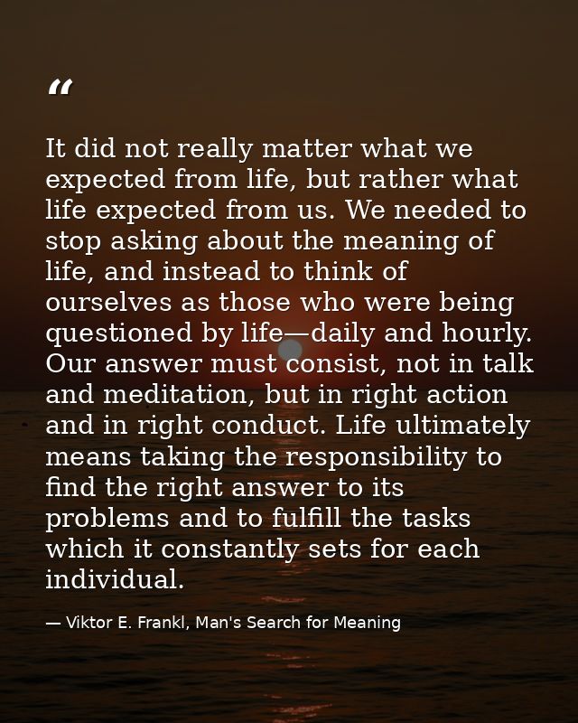 It did not really matter what we expected from life, but rather what life expected from us. We needed to stop asking abo — Viktor E. Frankl, Man's Search for Meaning