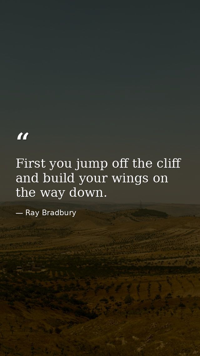 First you jump off the cliff and build your wings on the way down. — Ray Bradbury