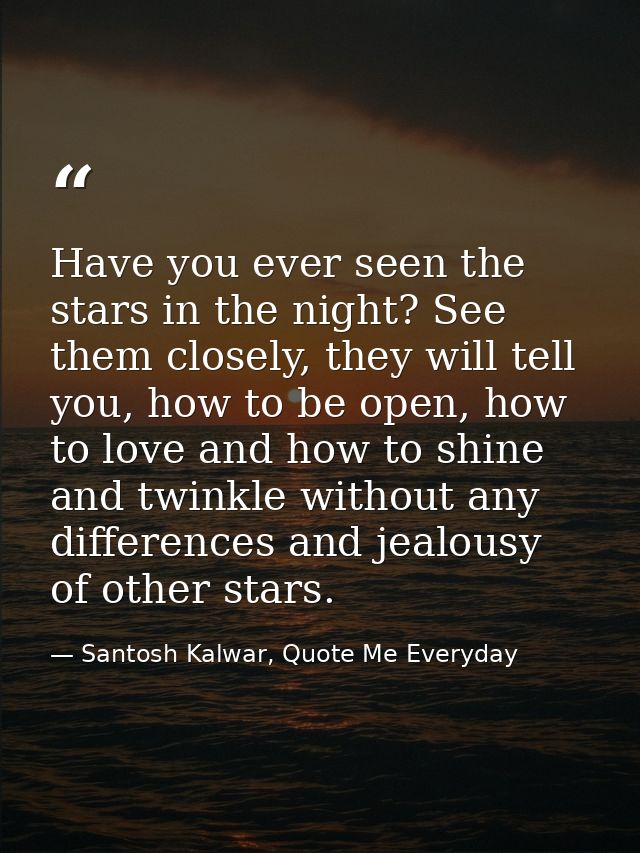Have you ever seen the stars in the night? See them closely, they will tell you, how to be open, how to love and how to  — Santosh Kalwar, Quote Me Everyday