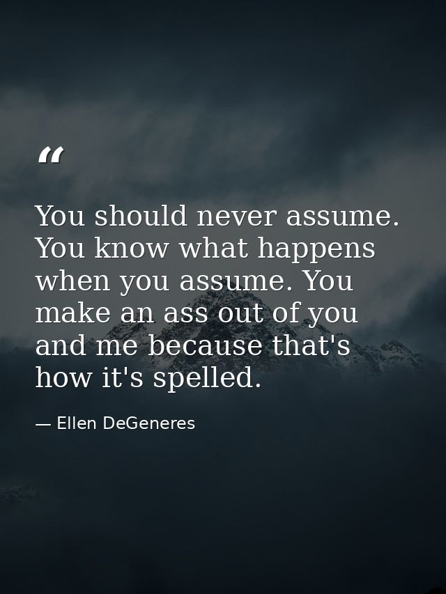 You should never assume. You know what happens when you assume. You make an ass out of you and me because that's how it' — Ellen DeGeneres