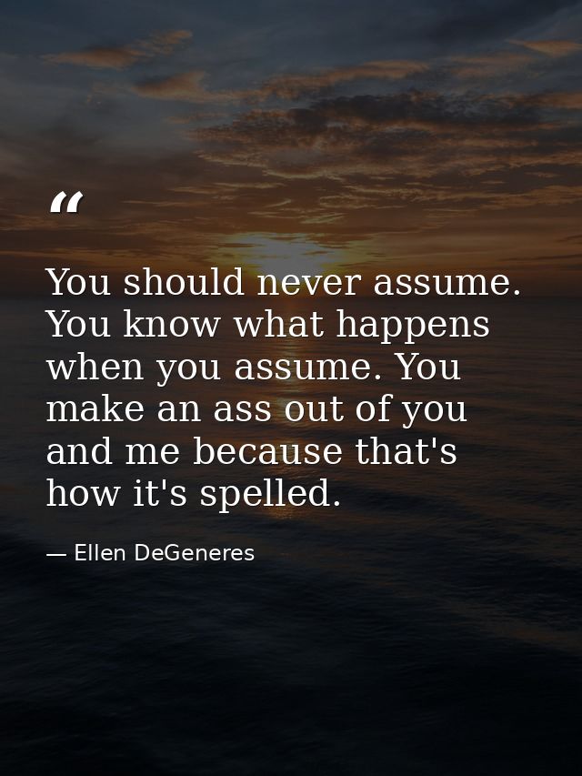 You should never assume. You know what happens when you assume. You make an ass out of you and me because that's how it' — Ellen DeGeneres