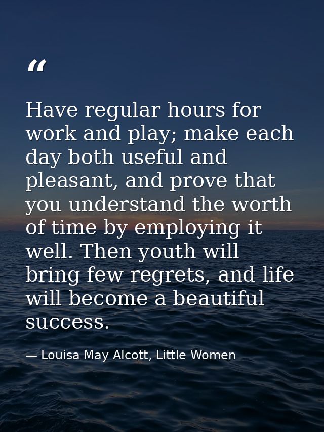Have regular hours for work and play; make each day both useful and pleasant, and prove that you understand the worth of — Louisa May Alcott, Little Women