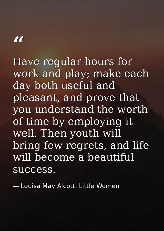 Have regular hours for work and play; make each day both useful and pleasant, and prove that you understand the worth of — Louisa May Alcott, Little Women