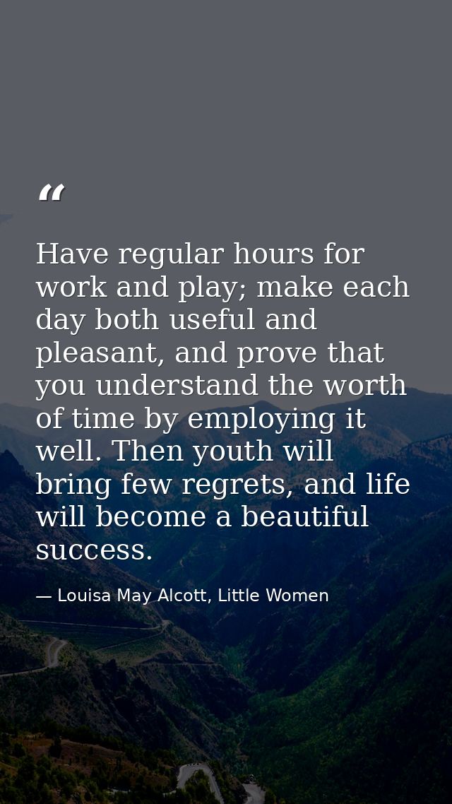 Have regular hours for work and play; make each day both useful and pleasant, and prove that you understand the worth of — Louisa May Alcott, Little Women