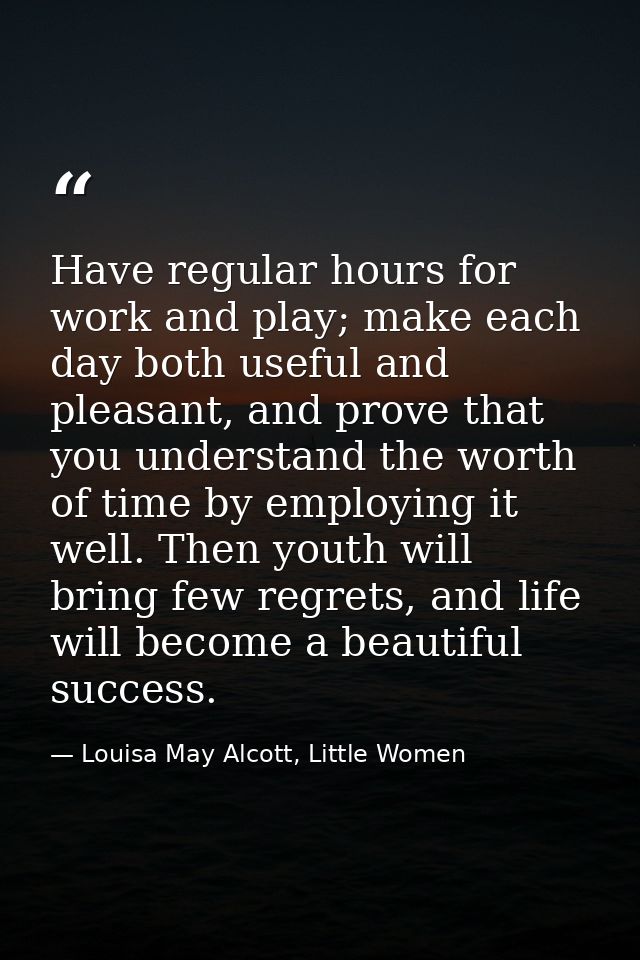 Have regular hours for work and play; make each day both useful and pleasant, and prove that you understand the worth of — Louisa May Alcott, Little Women