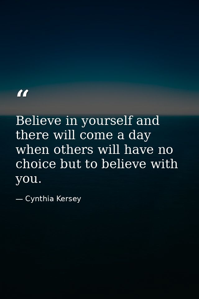 Believe in yourself and there will come a day when others will have no choice but to believe with you. — Cynthia Kersey