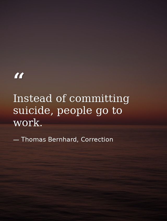 Instead of committing suicide, people go to work. — Thomas Bernhard, Correction