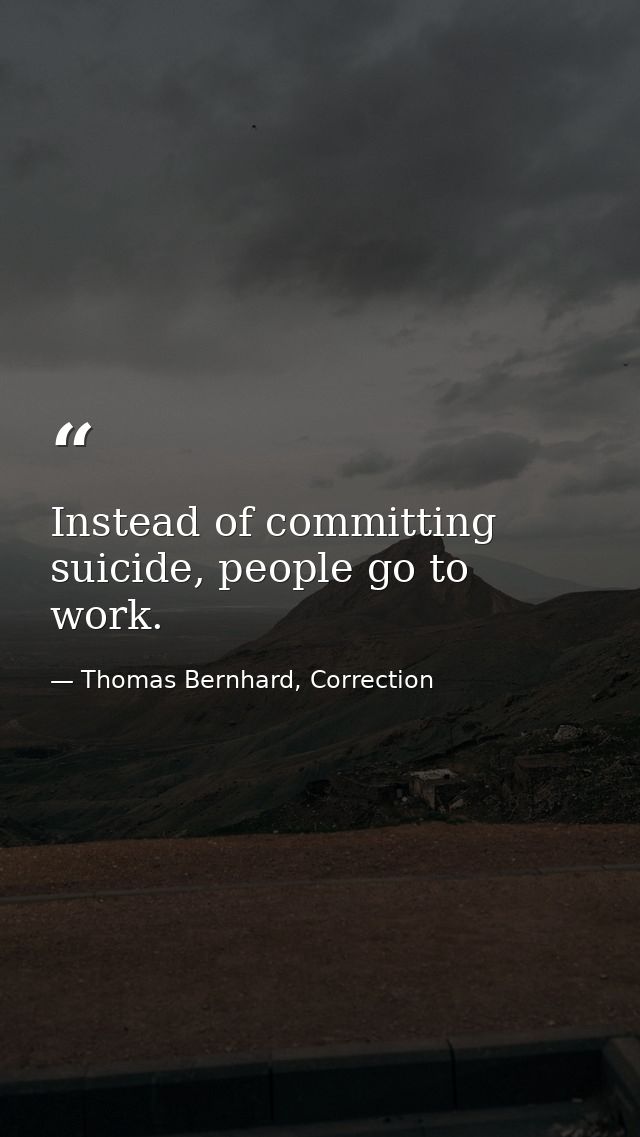 Instead of committing suicide, people go to work. — Thomas Bernhard, Correction
