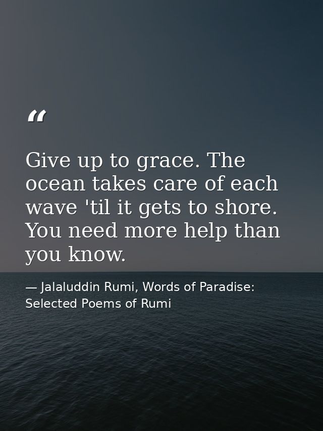 Give up to grace. The ocean takes care of each wave 'til it gets to shore. You need more help than you know. — Jalaluddin Rumi, Words of Paradise: Selected Poems of Rumi