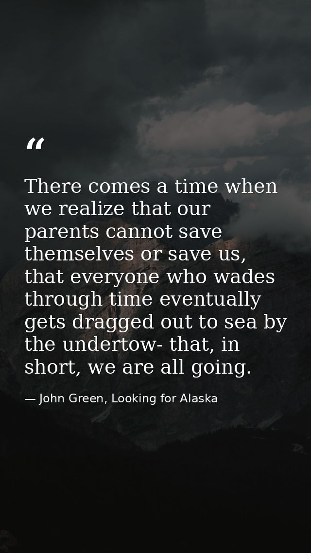 There comes a time when we realize that our parents cannot save themselves or save us, that everyone who wades through t — John Green, Looking for Alaska