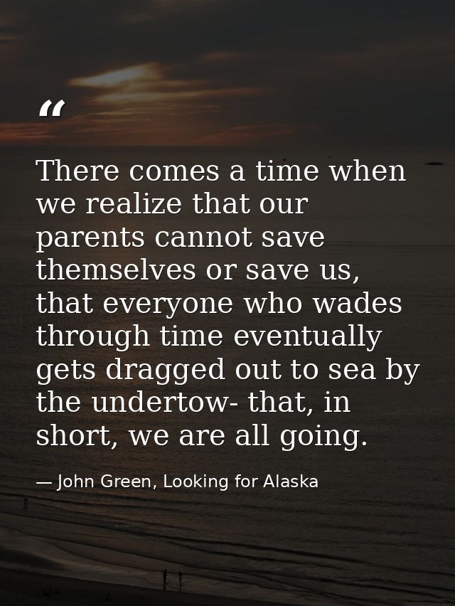 There comes a time when we realize that our parents cannot save themselves or save us, that everyone who wades through t — John Green, Looking for Alaska