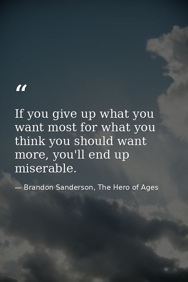 If you give up what you want most for what you think you should want more, you'll end up miserable. — Brandon Sanderson, The Hero of Ages