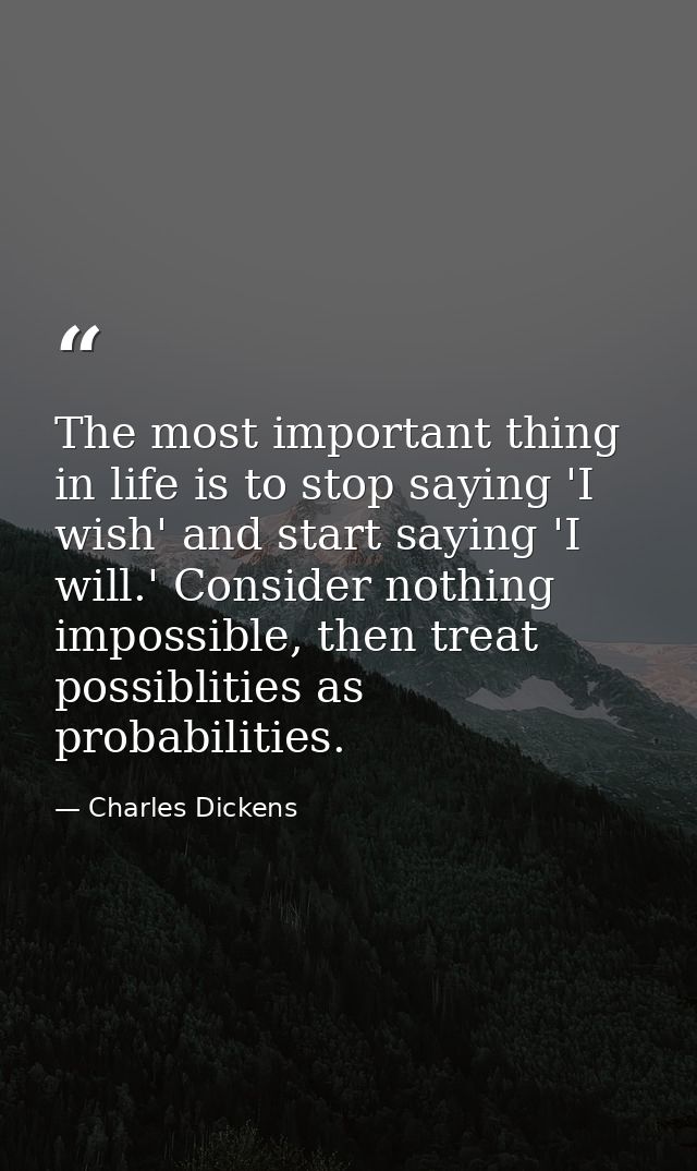 The most important thing in life is to stop saying 'I wish' and start saying 'I will.' Consider nothing impossible, then — Charles Dickens