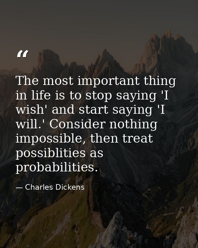 The most important thing in life is to stop saying 'I wish' and start saying 'I will.' Consider nothing impossible, then — Charles Dickens