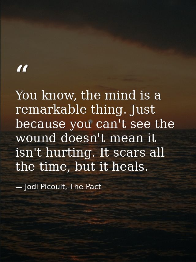You know, the mind is a remarkable thing. Just because you can't see the wound doesn't mean it isn't hurting. It scars a — Jodi Picoult, The Pact