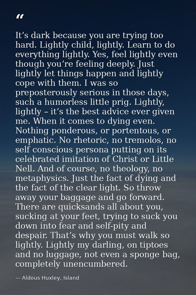 It’s dark because you are trying too hard. Lightly child, lightly. Learn to do everything lightly. Yes, feel lightly eve — Aldous Huxley, Island