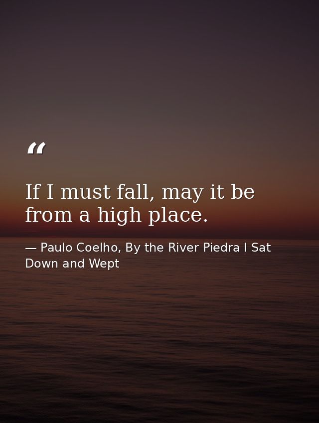If I must fall, may it be from a high place. — Paulo Coelho, By the River Piedra I Sat Down and Wept