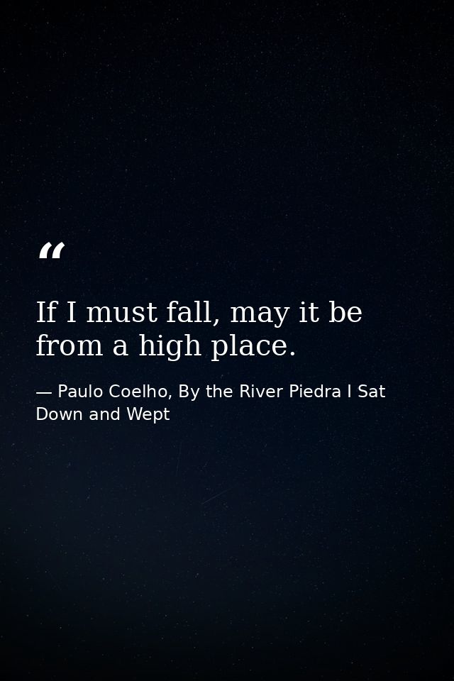 If I must fall, may it be from a high place. — Paulo Coelho, By the River Piedra I Sat Down and Wept